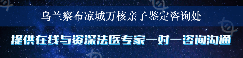 乌兰察布凉城万核亲子鉴定咨询处